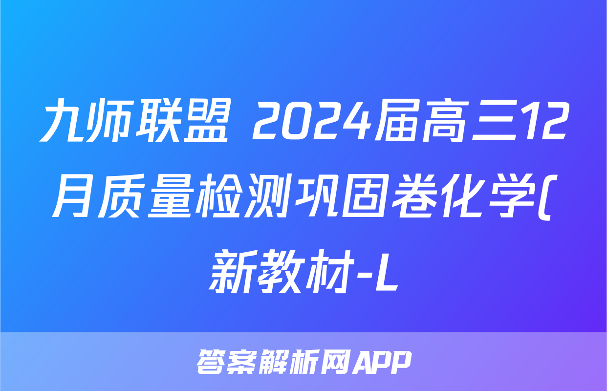 九师联盟 2024届高三12月质量检测巩固卷化学(新教材-L)G答案